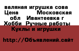 валяная игрушка сова › Цена ­ 350 - Московская обл., Ивантеевка г. Хобби. Ручные работы » Куклы и игрушки   